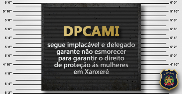 DPCAMI segue implacável e delegado garante não esmorecer para garantir o direito de proteção ás mulheres em Xanxerê