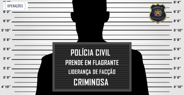 Polícia Civil prende em flagrante liderança de facção criminosa
